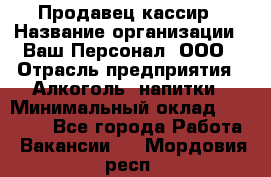 Продавец-кассир › Название организации ­ Ваш Персонал, ООО › Отрасль предприятия ­ Алкоголь, напитки › Минимальный оклад ­ 13 000 - Все города Работа » Вакансии   . Мордовия респ.